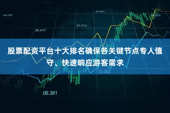 股票配资平台十大排名确保各关键节点专人值守、快速响应游客需求