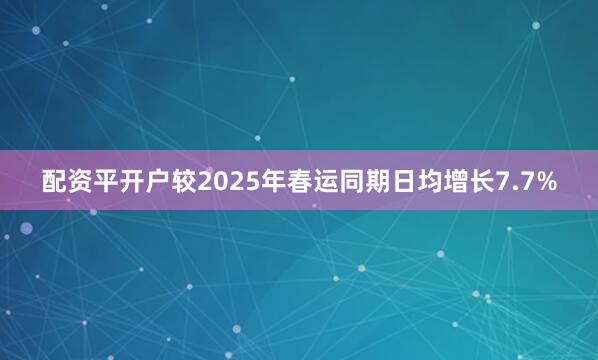 配资平开户较2025年春运同期日均增长7.7%