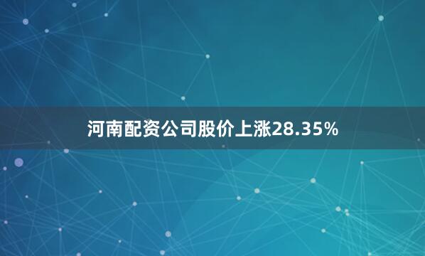 河南配资公司股价上涨28.35%