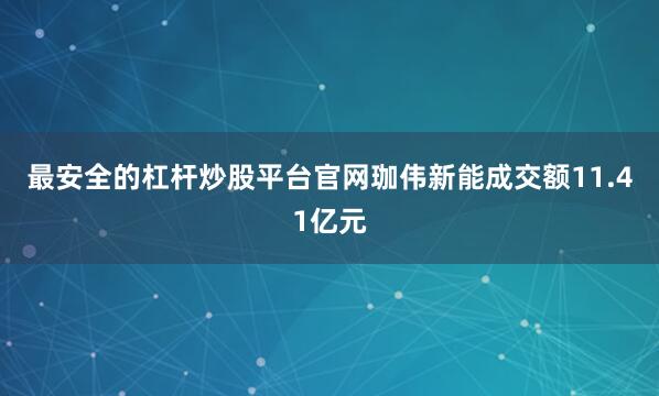 最安全的杠杆炒股平台官网珈伟新能成交额11.41亿元