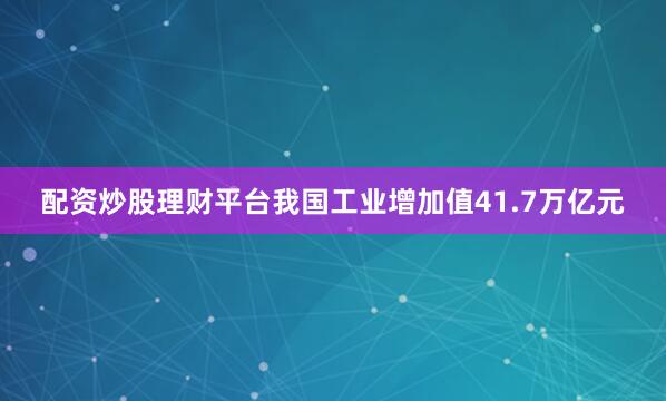 配资炒股理财平台我国工业增加值41.7万亿元