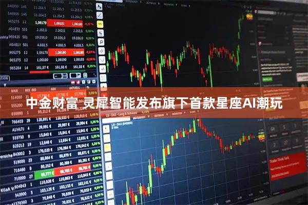中金财富 灵犀智能发布旗下首款星座AI潮玩