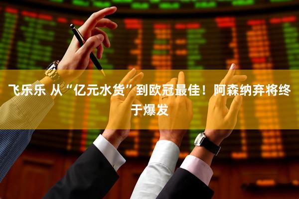 飞乐乐 从“亿元水货”到欧冠最佳！阿森纳弃将终于爆发