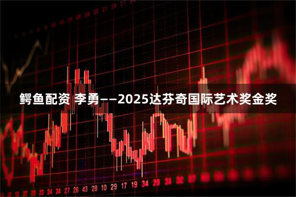 鳄鱼配资 李勇——2025达芬奇国际艺术奖金奖