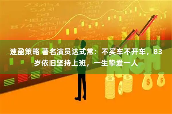速盈策略 著名演员达式常：不买车不开车，83岁依旧坚持上班，一生挚爱一人