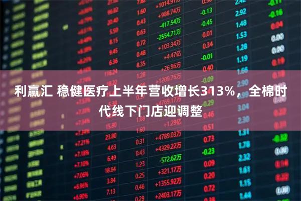 利赢汇 稳健医疗上半年营收增长313%,全棉时代线下门店迎调整