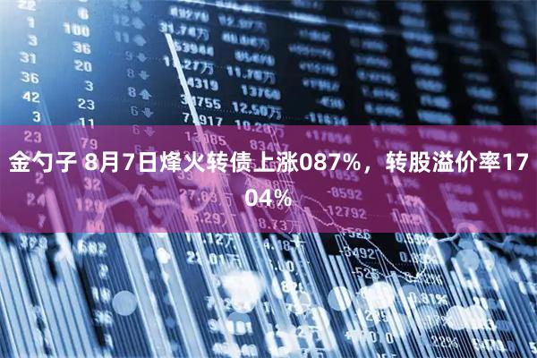 金勺子 8月7日烽火转债上涨087%，转股溢价率1704%