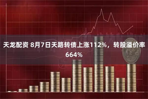 天龙配资 8月7日天路转债上涨112%，转股溢价率664%