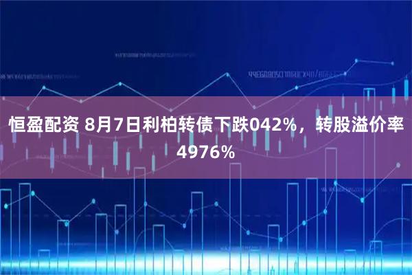 恒盈配资 8月7日利柏转债下跌042%，转股溢价率4976%