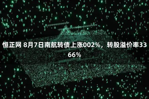 恒正网 8月7日南航转债上涨002%，转股溢价率3366%