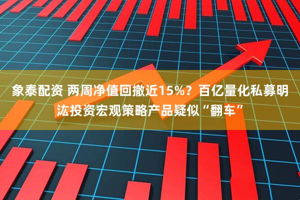 象泰配资 两周净值回撤近15%?百亿量化私募明汯投资宏观策略产品疑似“翻车”