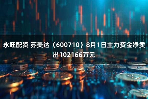 永旺配资 苏美达（600710）8月1日主力资金净卖出102166万元