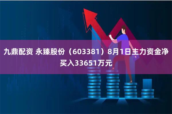 九鼎配资 永臻股份(603381)8月1日主力资金净买入33651万元