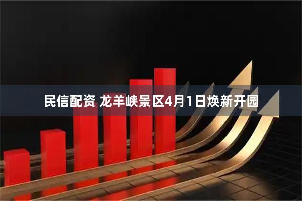 民信配资 龙羊峡景区4月1日焕新开园