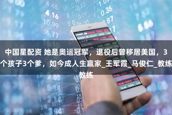 中国星配资 她是奥运冠军,退役后曾移居美国,3个孩子3个爹,如今成人生赢家_王军霞_马俊仁_教练