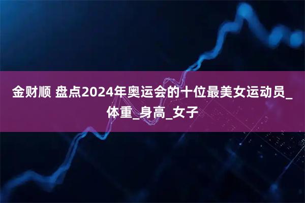 金财顺 盘点2024年奥运会的十位最美女运动员_体重_身高_女子