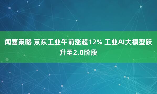 闻喜策略 京东工业午前涨超12% 工业AI大模型跃升至2.0阶段